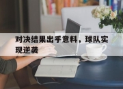 米兰体育在线下载-对决结果出乎意料，球队实现逆袭的简单介绍