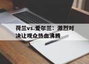米兰体育报-包含荷兰vs.爱尔兰：激烈对决让观众热血沸腾的词条