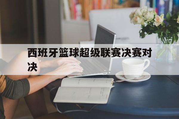 西班牙篮球超级联赛决赛对决